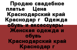 Продаю свадебное платье! › Цена ­ 20 000 - Краснодарский край, Краснодар г. Одежда, обувь и аксессуары » Женская одежда и обувь   . Краснодарский край,Краснодар г.